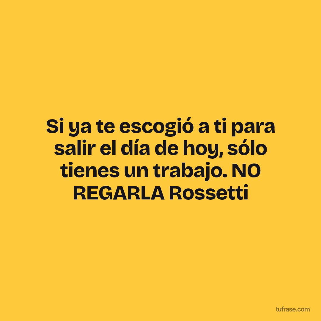 Si ya te escogió a ti para salir el día de hoy, sólo tienes un trabajo. NO REGARLA Rossetti