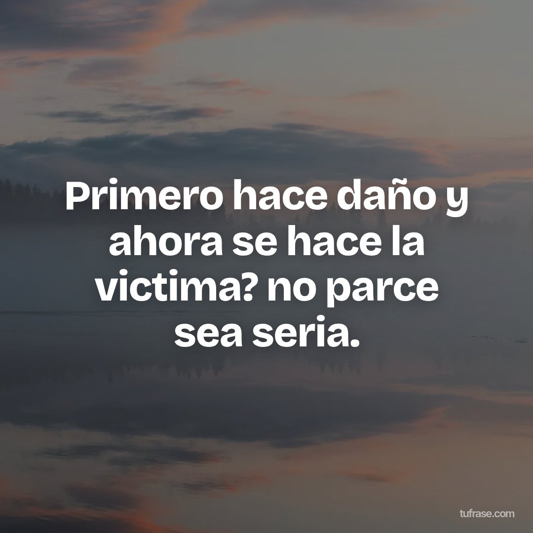 Primero hace daño y ahora se hace la victima? no parce sea seria.