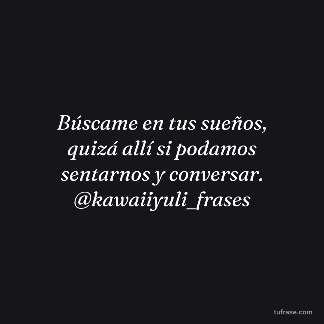 Búscame en tus sueños, quizá allí si podamos sentarnos y conversar. @kawaiiyuli_frases