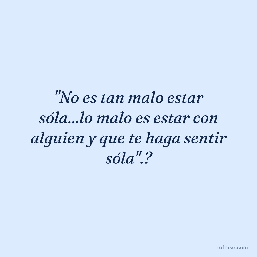 "No es tan malo estar sóla...lo malo es estar con alguien y que te haga sentir sóla".?