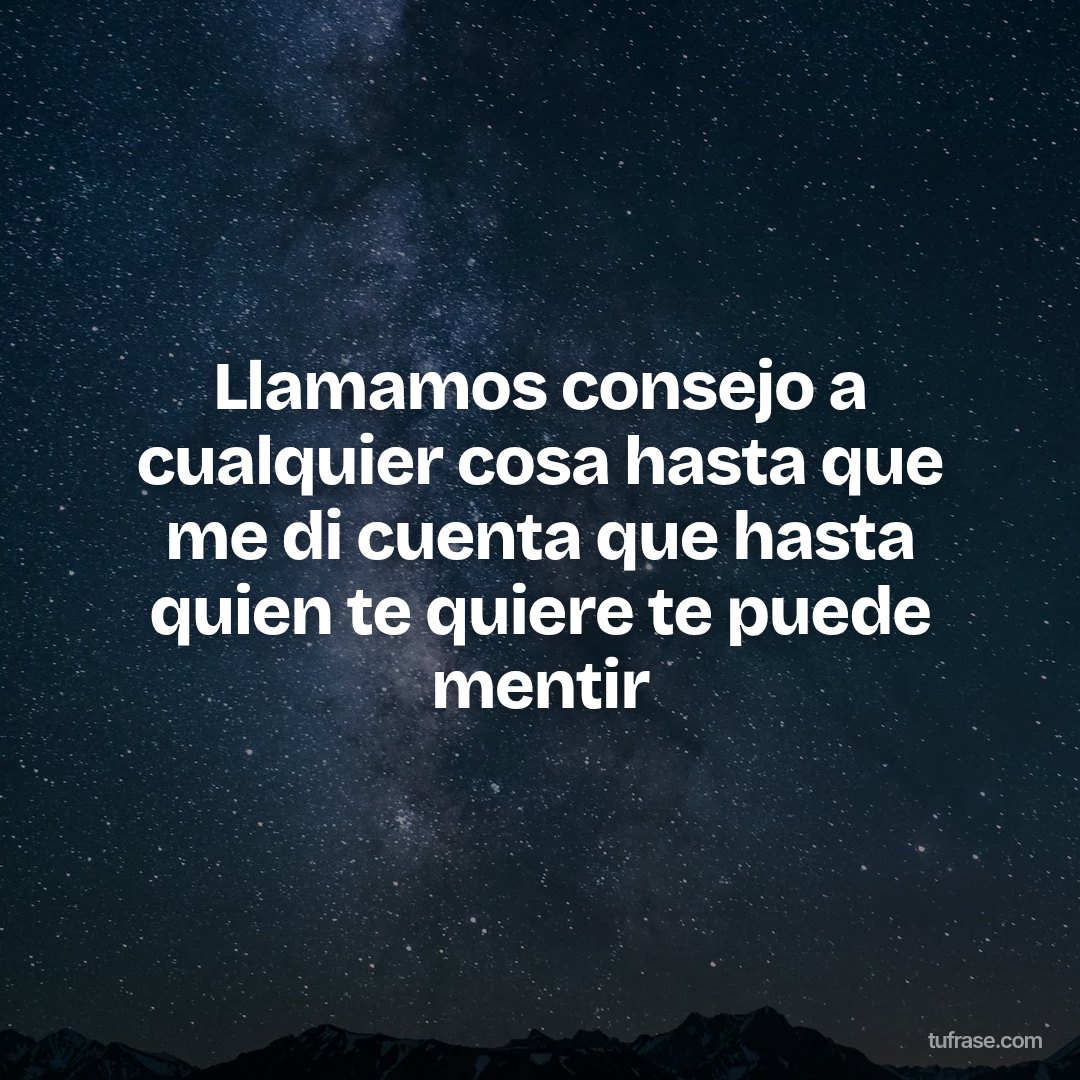 Llamamos consejo a cualquier cosa hasta que me di cuenta que hasta quien te quiere te puede mentir