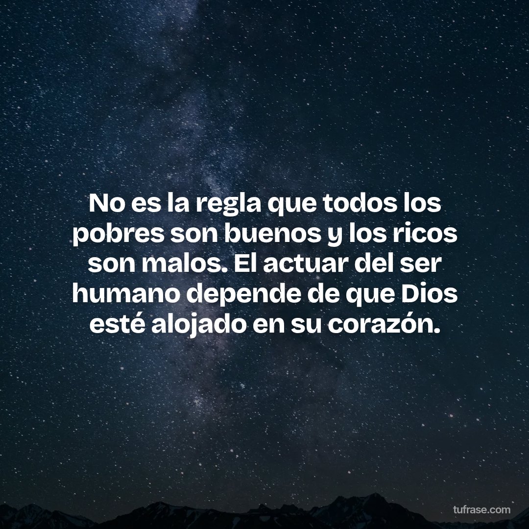 No es la regla que todos los pobres son buenos y los ricos son malos. El actuar del ser humano depende de que Dios esté alojado en su corazón.