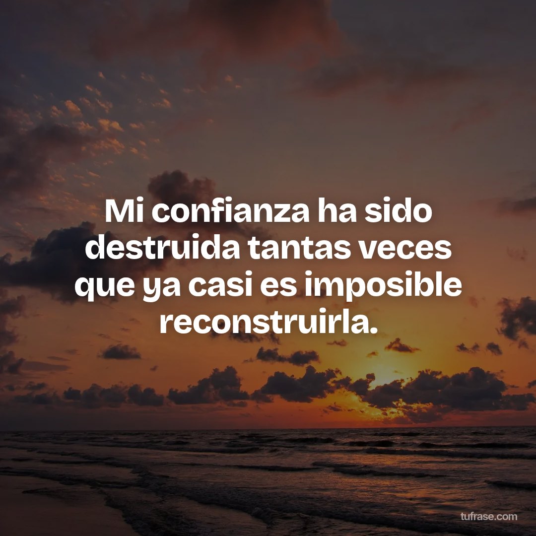 Mi confianza ha sido destruida tantas veces que ya casi es imposible reconstruirla.