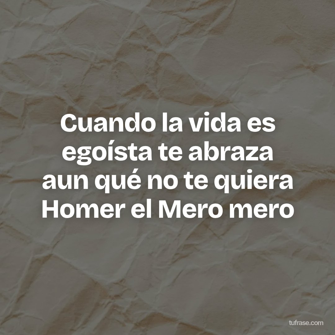 Cuando la vida es egoísta te abraza aun qué no te quiera Homer el Mero mero