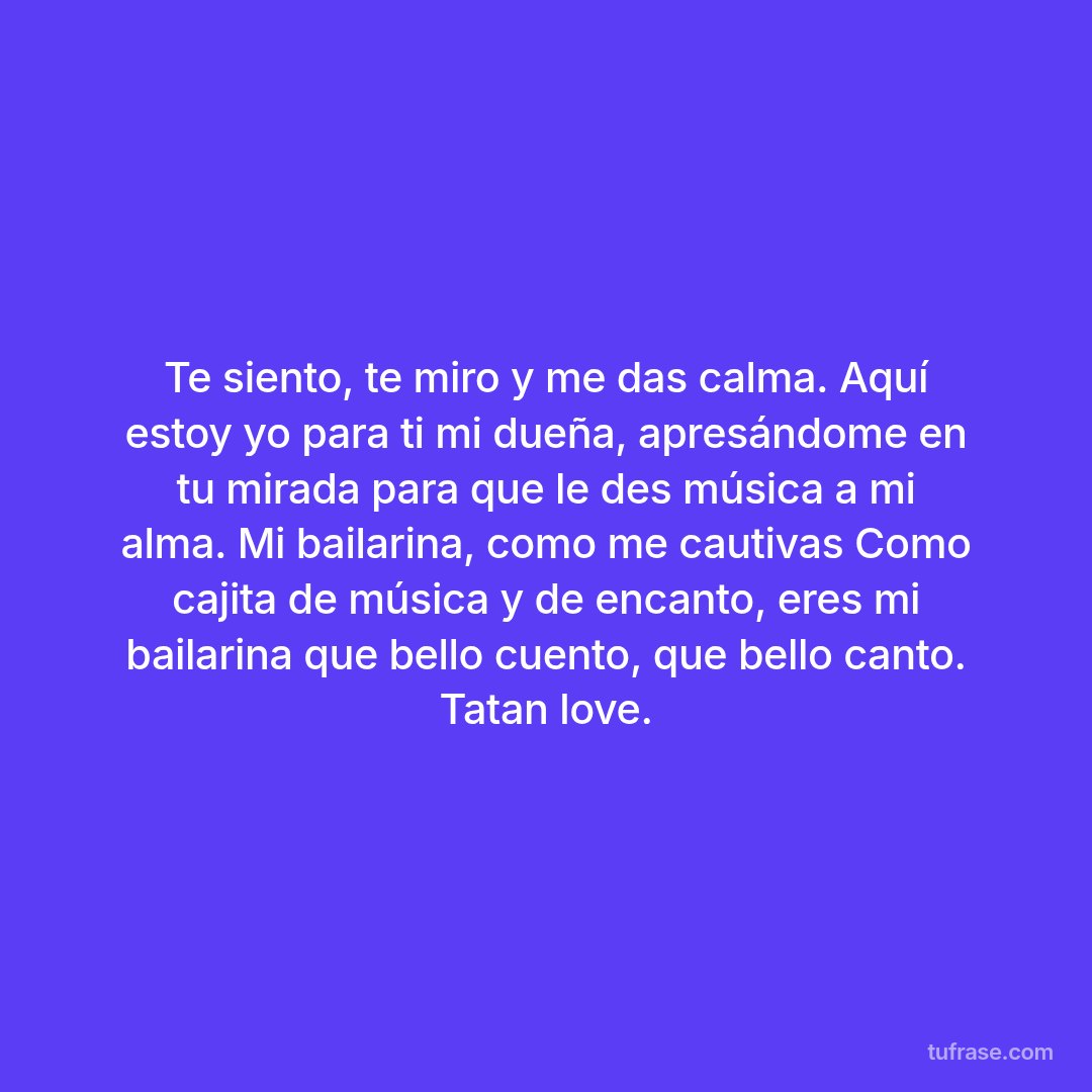 Te siento, te miro y me das calma. Aquí estoy yo para ti mi dueña, apresándome en tu mirada para que le des música a mi alma. Mi bailarina, como me cautivas Como cajita de música y de encanto, eres mi bailarina que bello cuento, que bello canto. Tatan love.