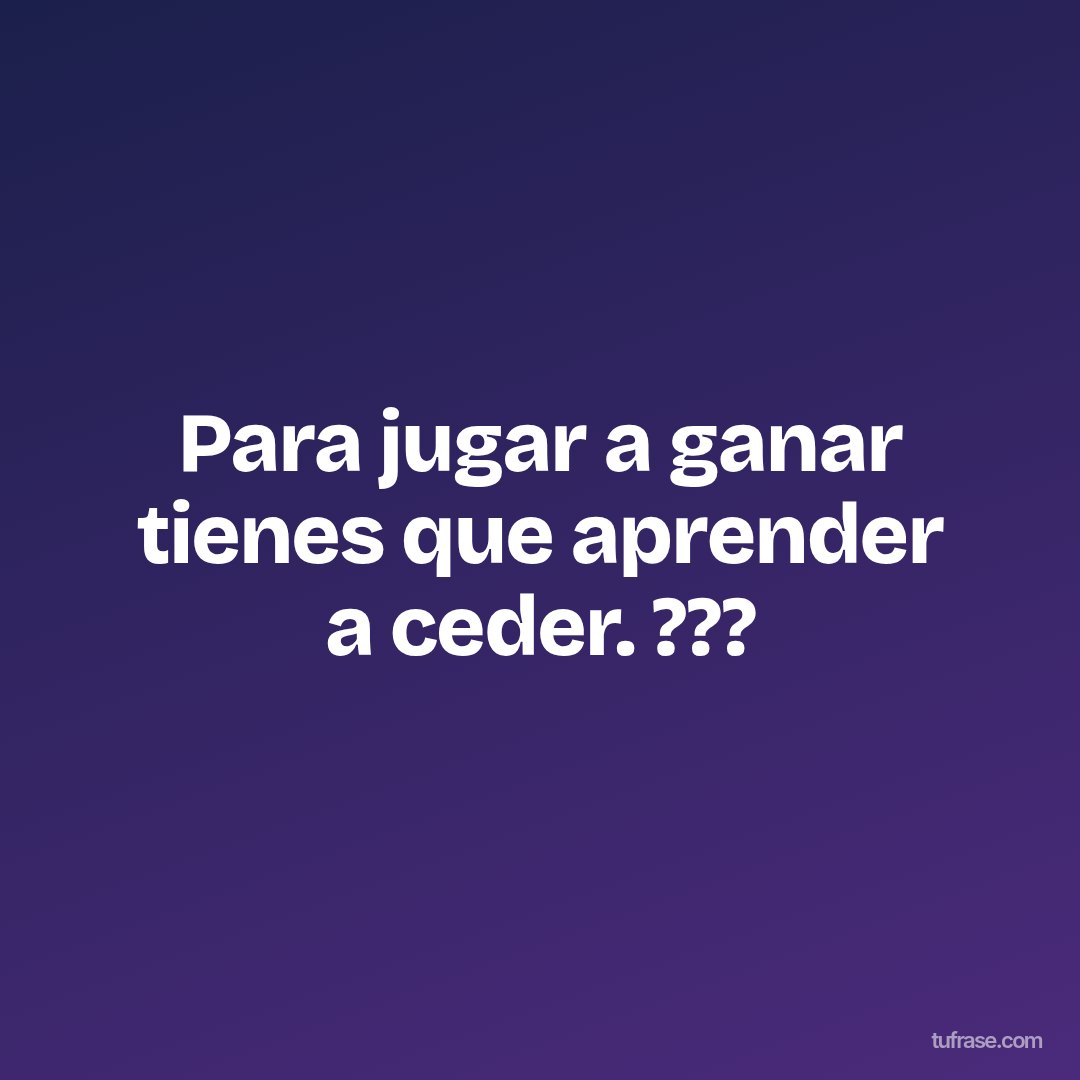 Para jugar a ganar tienes que aprender a ceder. ???