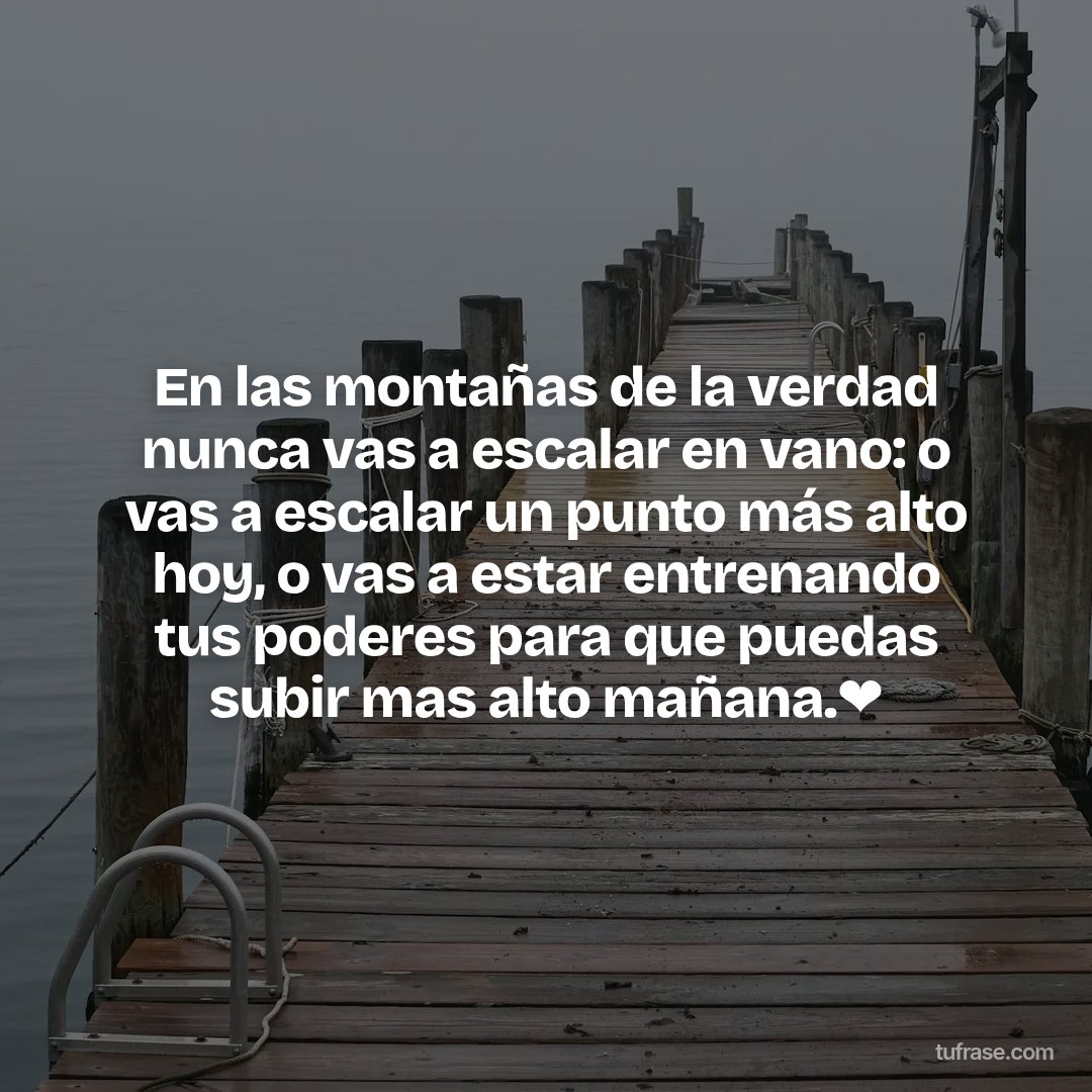 En las montañas de la verdad nunca vas a escalar en vano: o vas a escalar un punto más alto hoy, o vas a estar entrenando tus poderes para que puedas subir mas alto mañana.❤