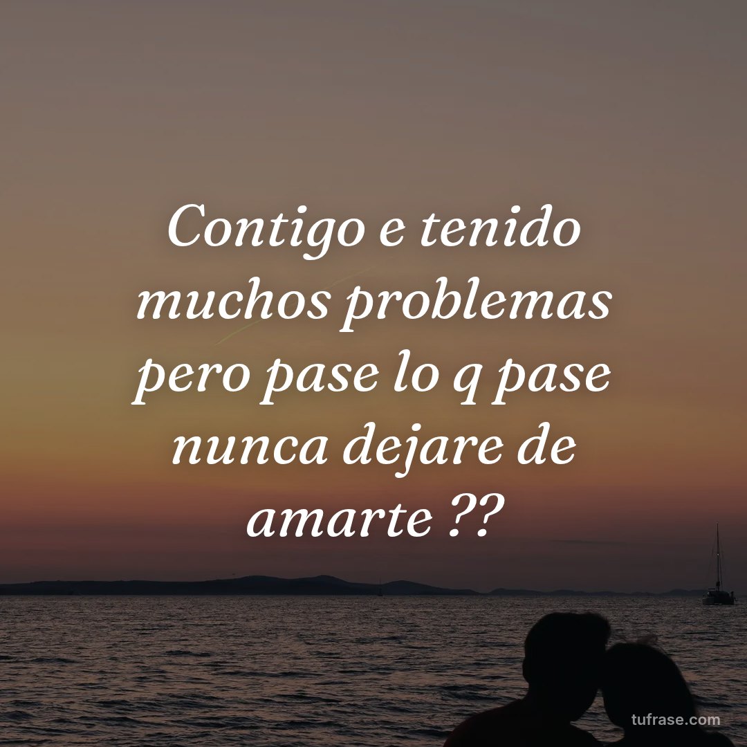 Contigo e tenido muchos problemas pero pase lo q pase nunca dejare de amarte ??
