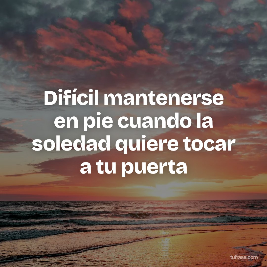 Difícil mantenerse en pie cuando la soledad quiere tocar a tu puerta