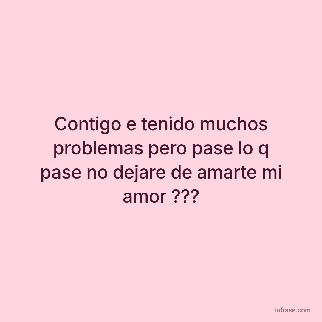 Contigo e tenido muchos problemas pero pase lo q pase no dejare de amarte mi amor ???