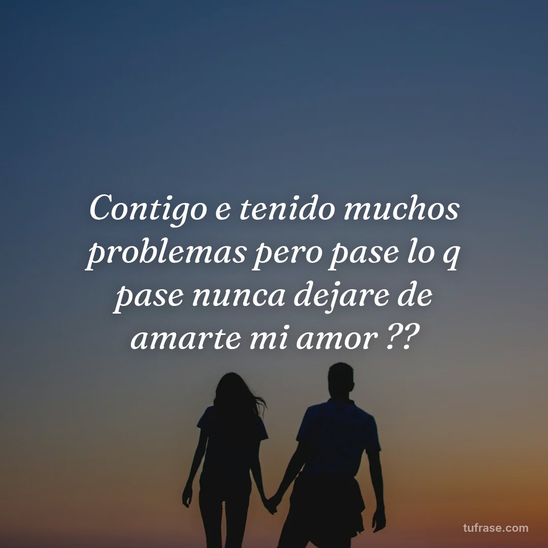 Contigo e tenido muchos problemas pero pase lo q pase nunca dejare de amarte mi amor ??