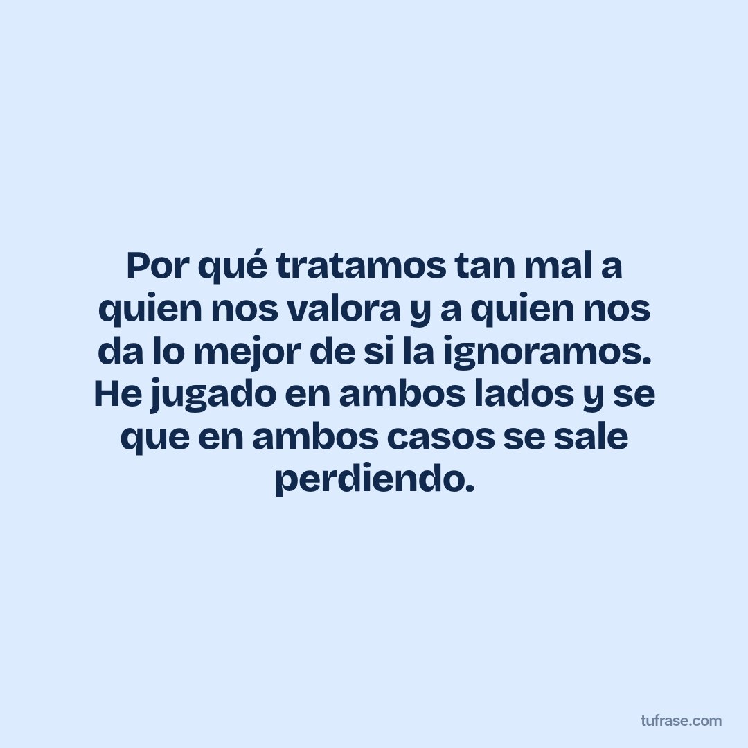 Por qué tratamos tan mal a quien nos valora y a quien nos da lo mejor de si la ignoramos. He jugado en ambos lados y se que en ambos casos se sale perdiendo.