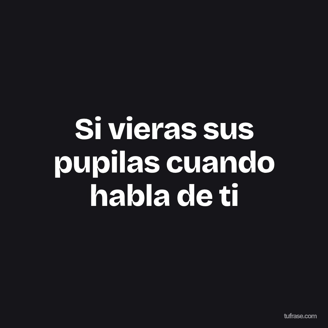 Si vieras sus pupilas cuando habla de ti