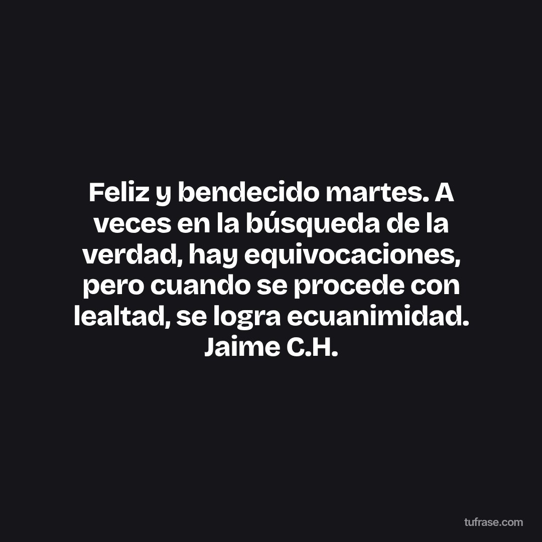 Feliz y bendecido martes. A veces en la búsqueda de la verdad, hay equivocaciones, pero cuando se procede con lealtad, se logra ecuanimidad. Jaime C.H.