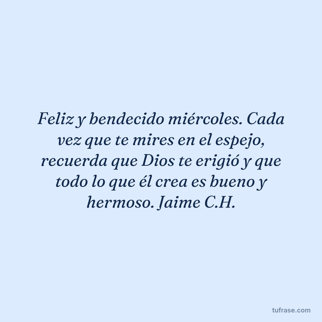 Feliz y bendecido miércoles. Cada vez que te mires en el espejo, recuerda que Dios te erigió y que todo lo que él crea es bueno y hermoso. Jaime C.H.