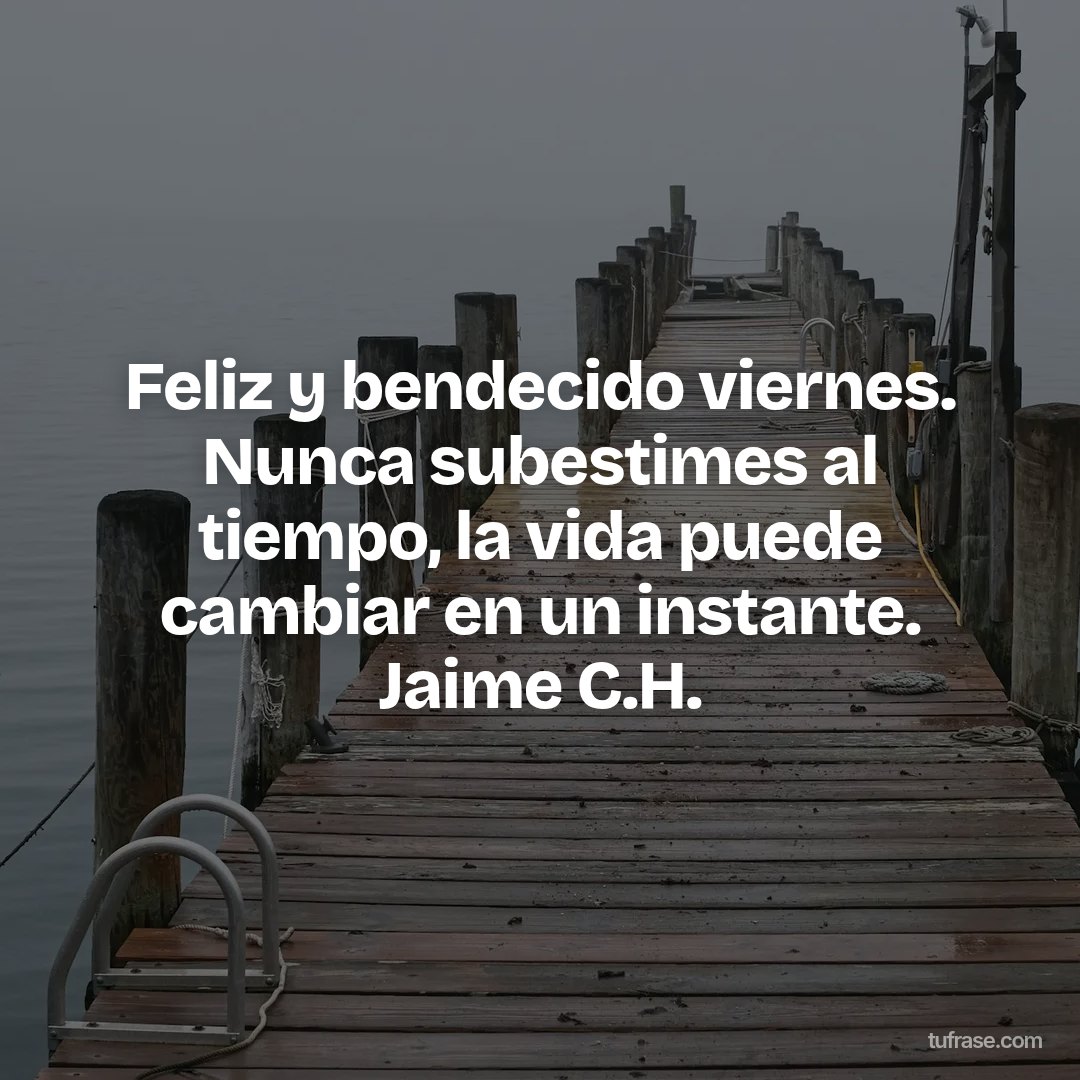 Feliz y bendecido viernes. Nunca subestimes al tiempo, la vida puede cambiar en un instante. Jaime C.H.