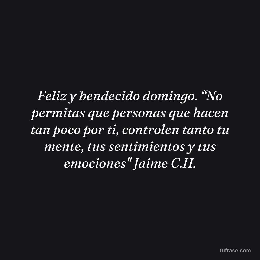 Feliz y bendecido domingo. “No permitas que personas que hacen tan poco por ti, controlen tanto tu mente, tus sentimientos y tus emociones" Jaime C.H.