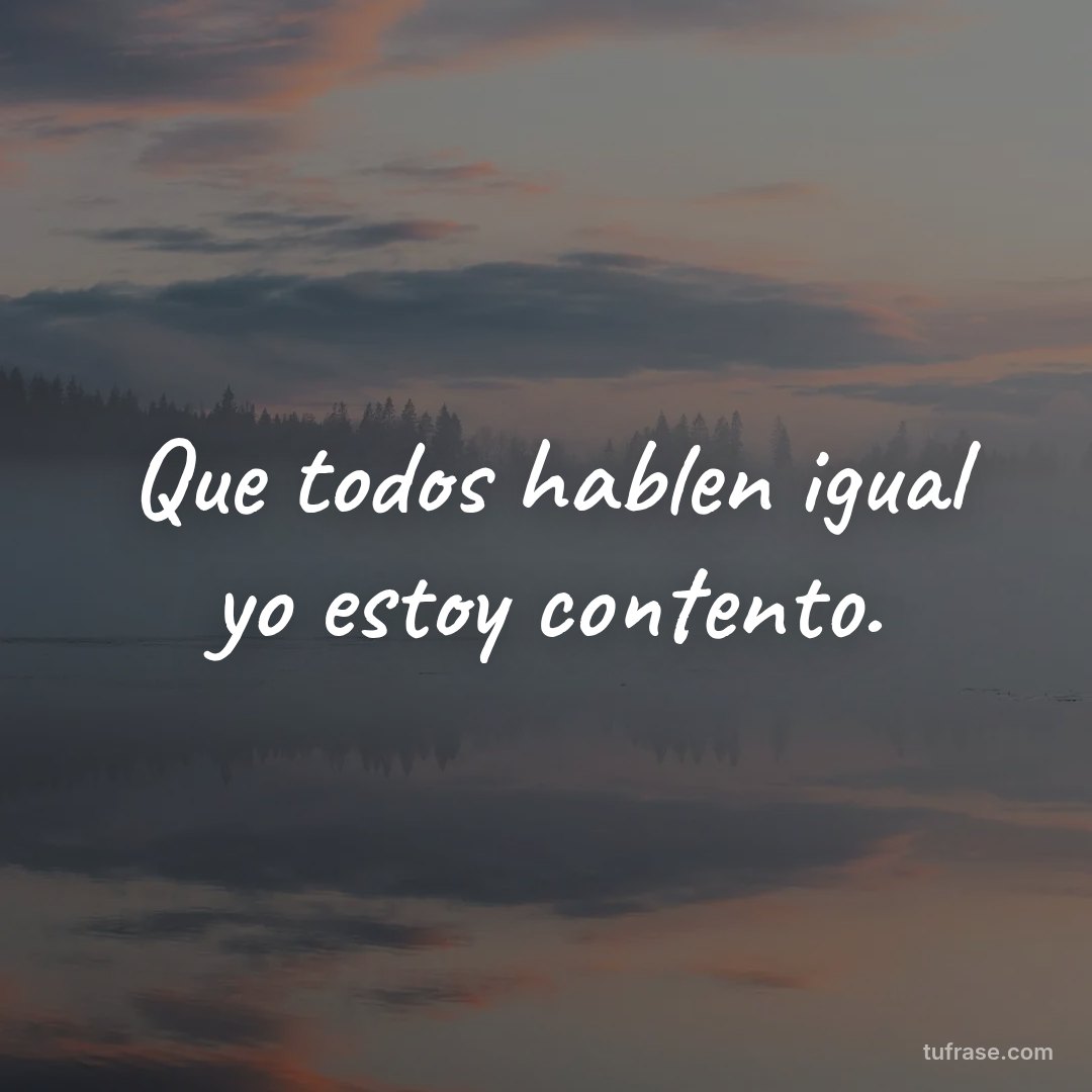 Que todos hablen igual yo estoy contento.