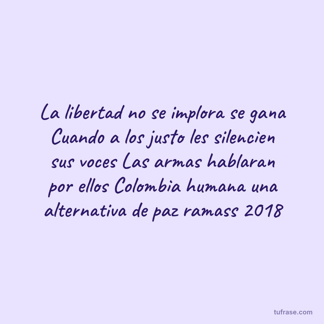 La libertad no se implora se gana Cuando a los justo les silencien sus voces Las armas hablaran por ellos Colombia humana una alternativa de paz ramass 2018