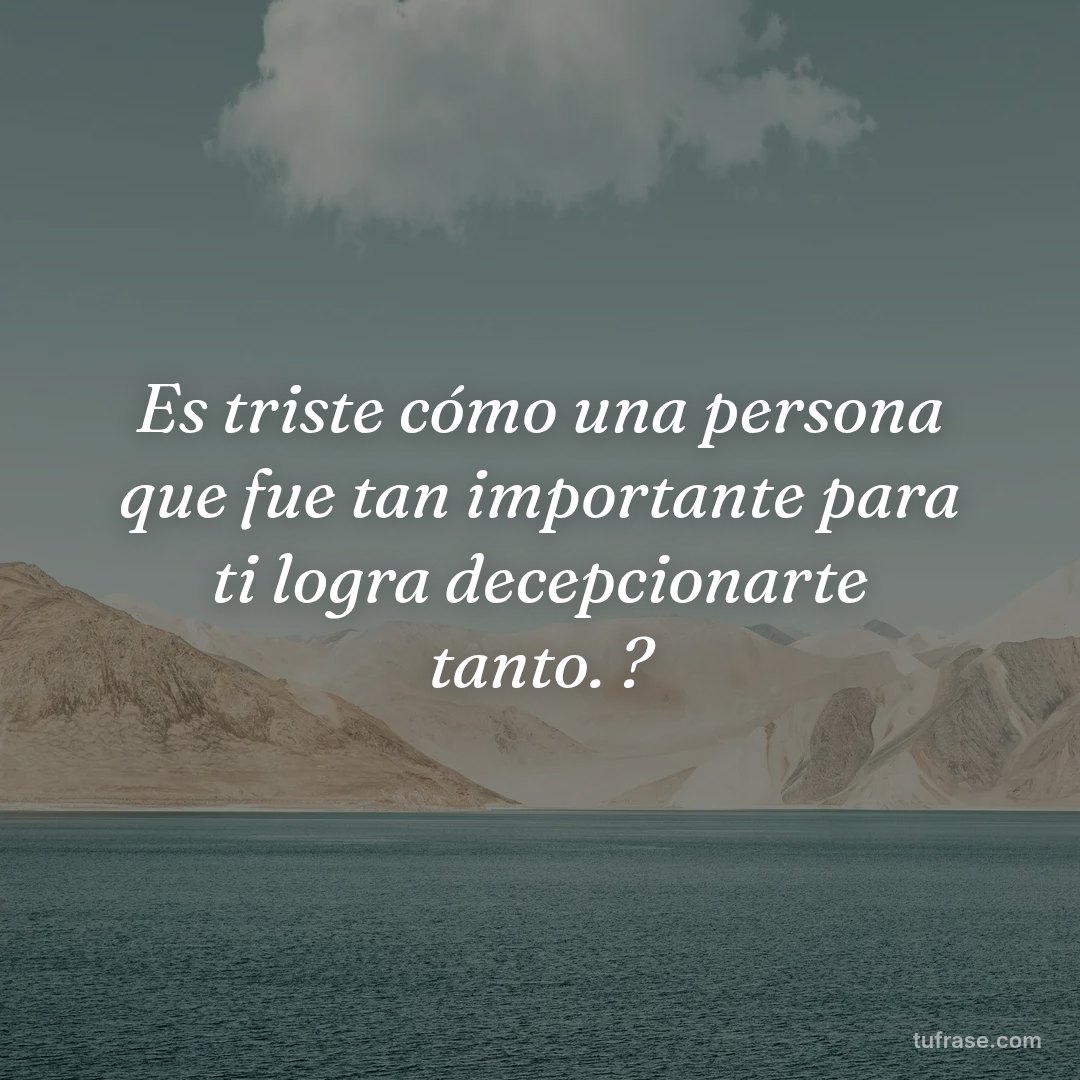 Es triste cómo una persona que fue tan importante para ti logra decepcionarte tanto. ?