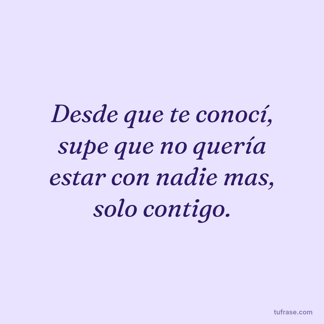 Desde que te conocí, supe que no quería estar con nadie mas, solo contigo.