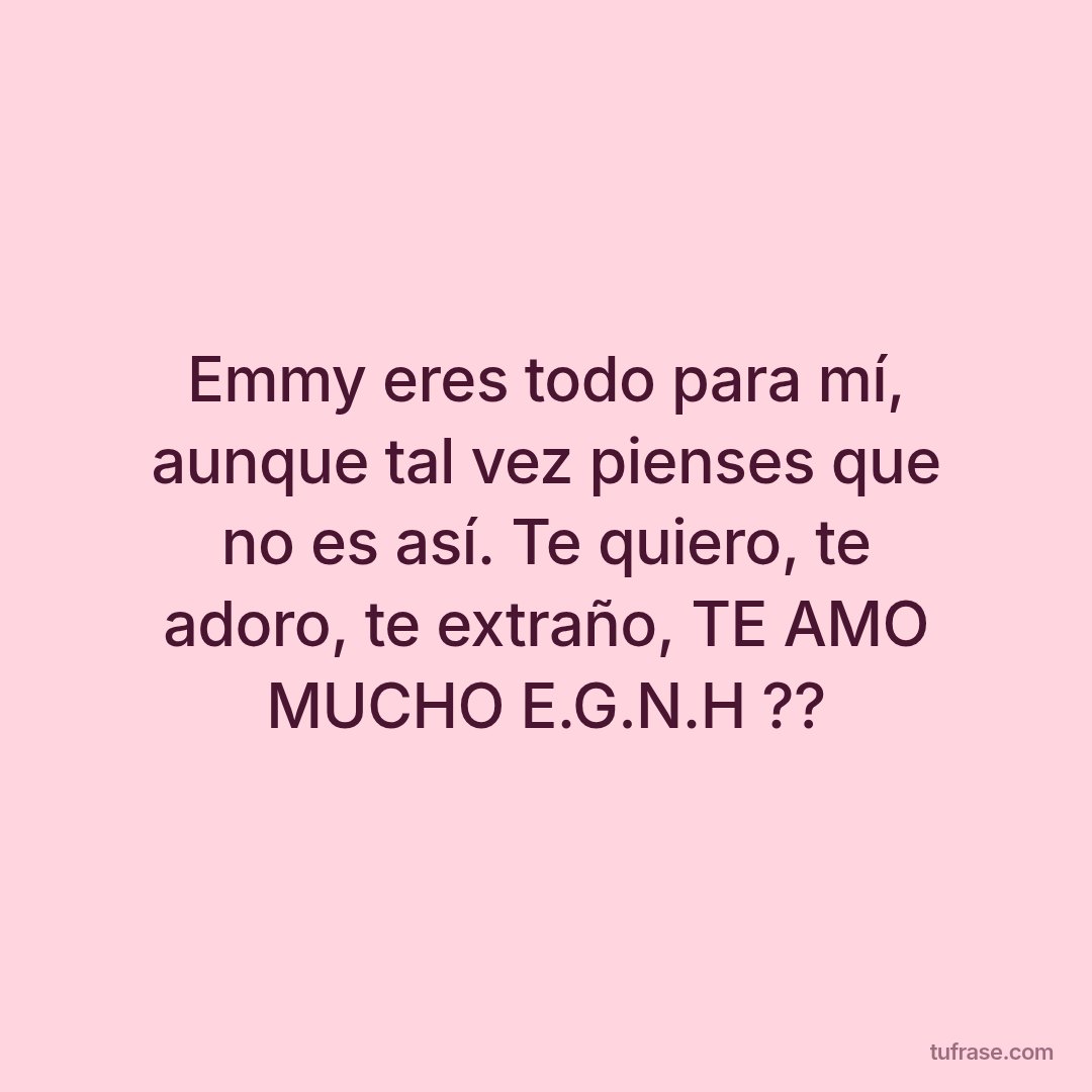 Emmy eres todo para mí, aunque tal vez pienses que no es así. Te quiero, te adoro, te extraño, TE AMO MUCHO E.G.N.H ??