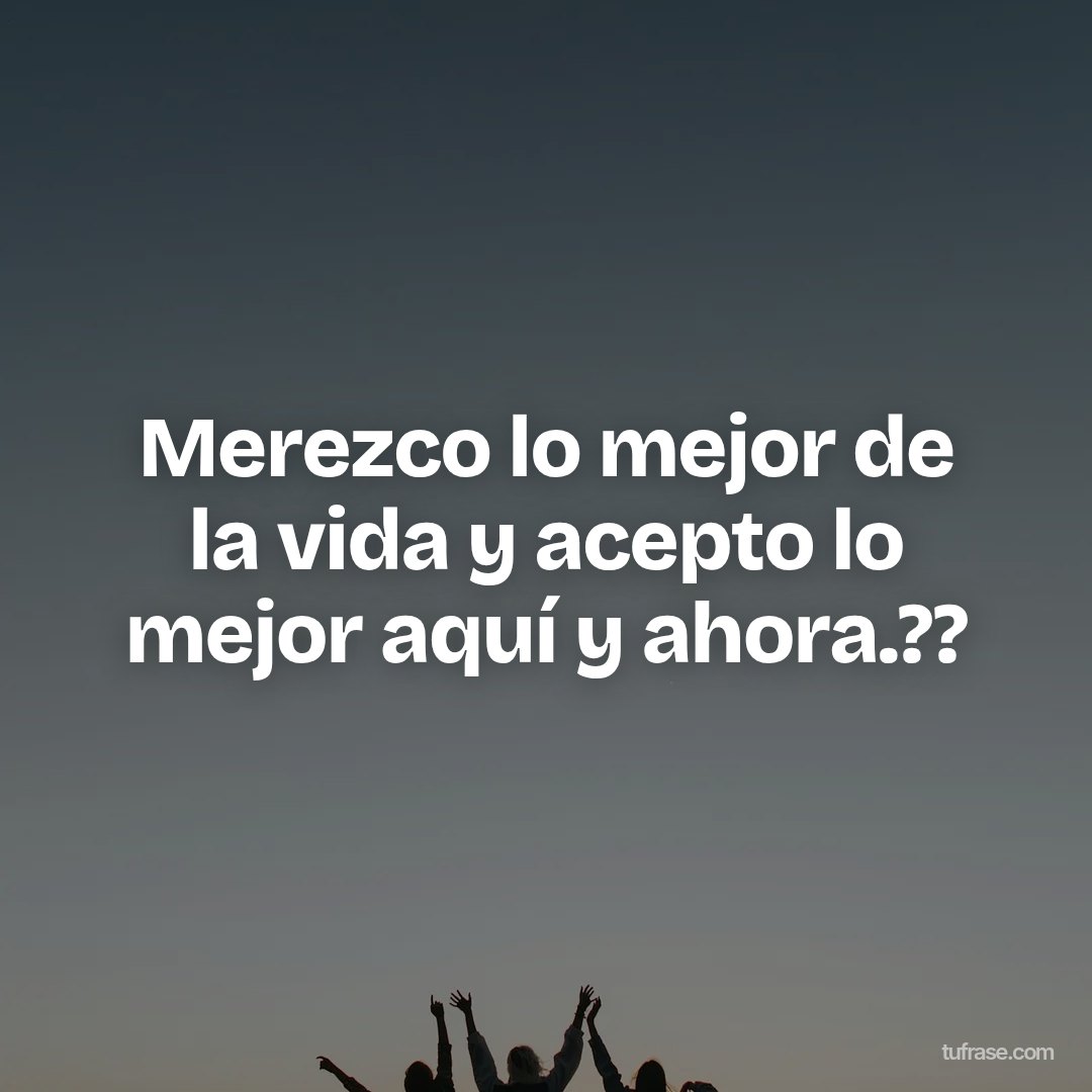 Merezco lo mejor de la vida y acepto lo mejor aquí y ahora.??