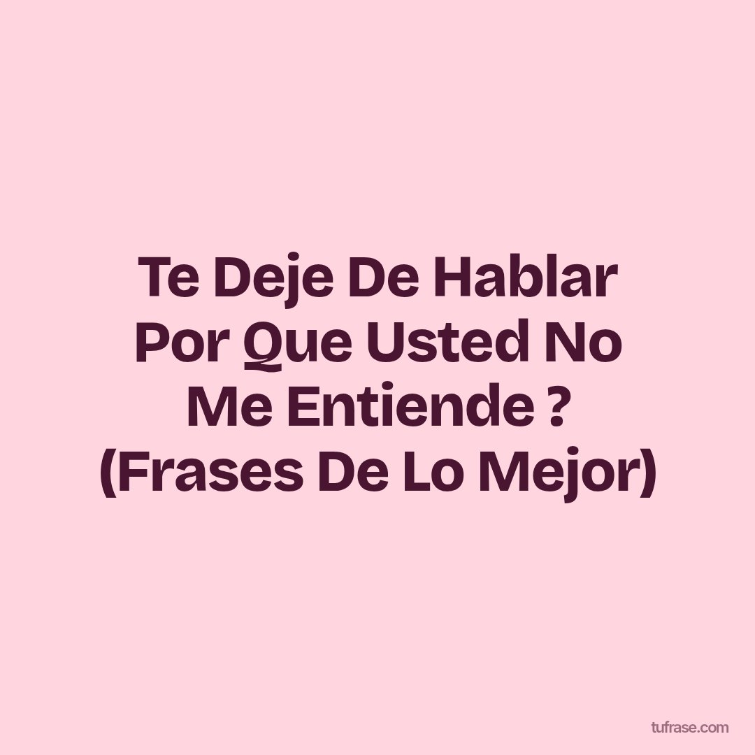 Te Deje De Hablar Por Que Usted No Me Entiende ? (Frases De Lo Mejor)