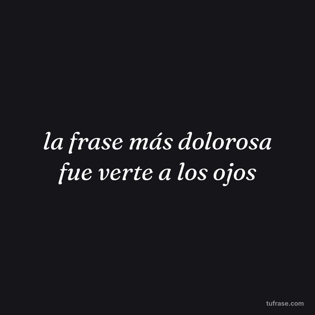 la frase más dolorosa fue verte a los ojos