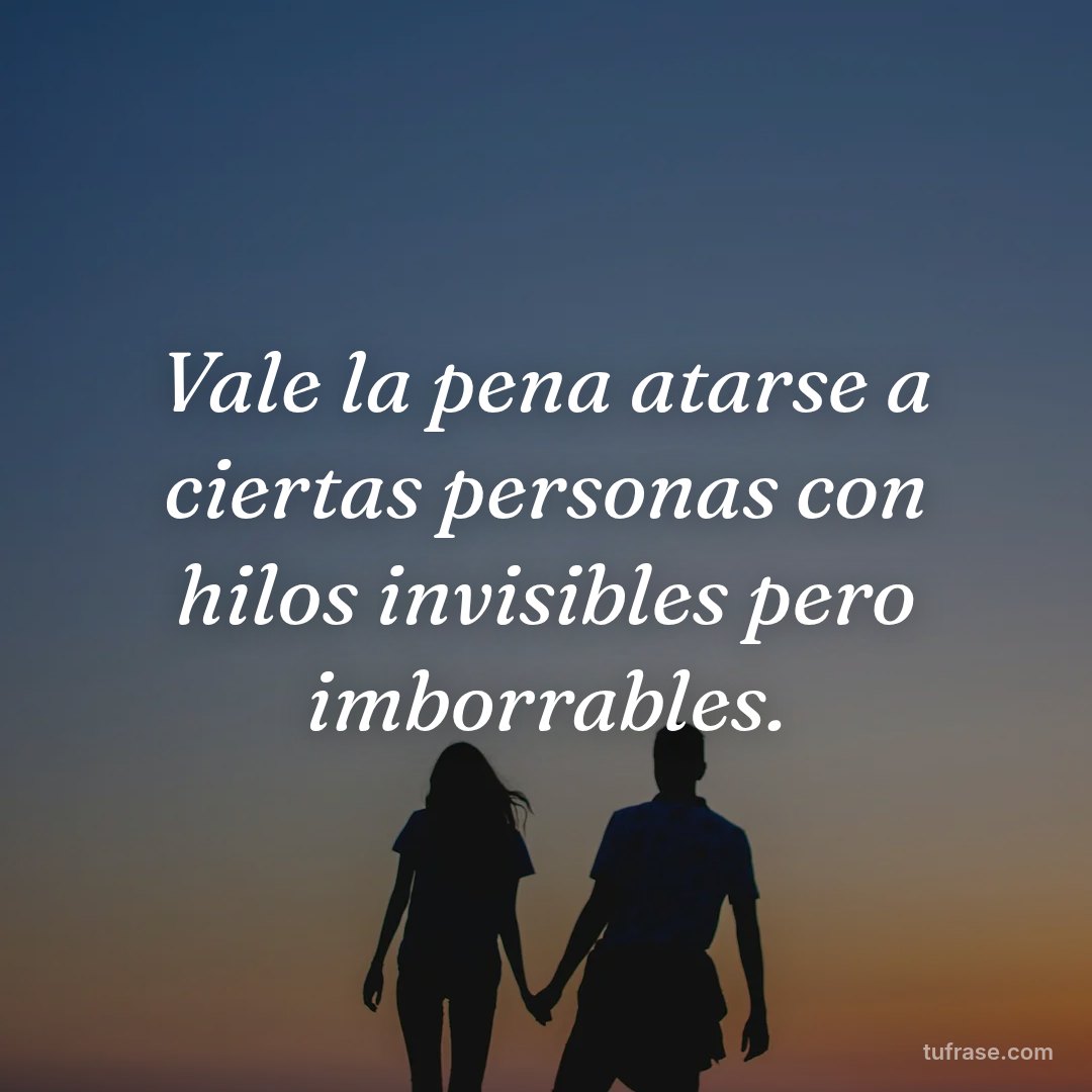 Vale la pena atarse a ciertas personas con hilos invisibles pero imborrables.