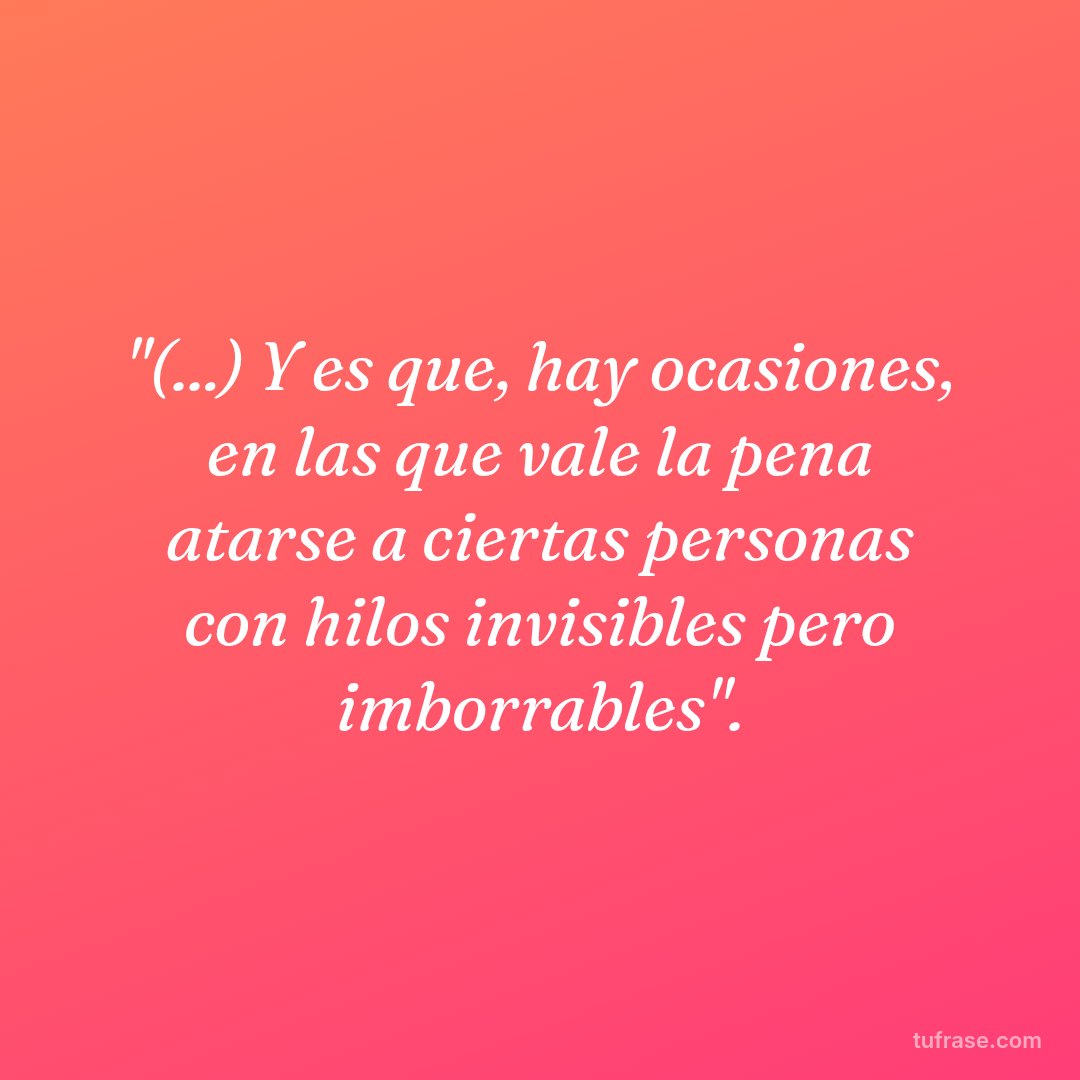 "(...) Y es que, hay ocasiones, en las que vale la pena atarse a ciertas personas con hilos invisibles pero imborrables".