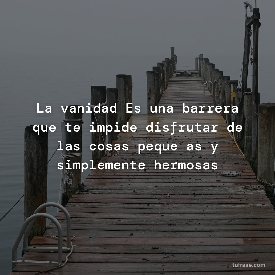 La vanidad Es una barrera que te impide disfrutar de las cosas pequeñas y simplemente hermosas