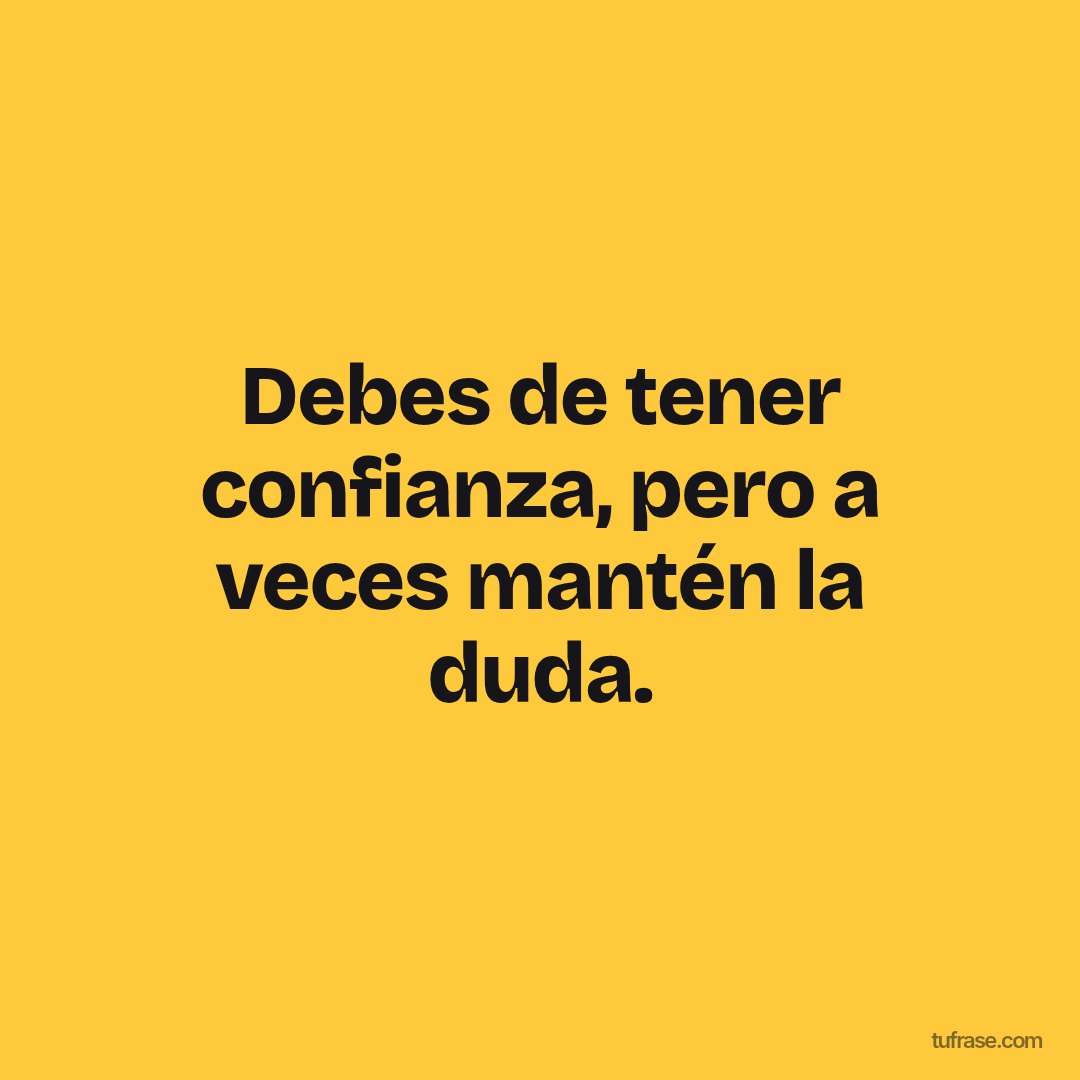 Debes de tener confianza, pero a veces mantén la duda.