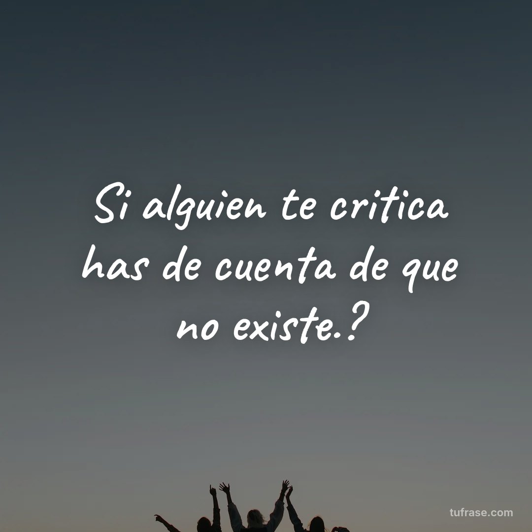 Si alguien te critica has de cuenta de que no existe.?