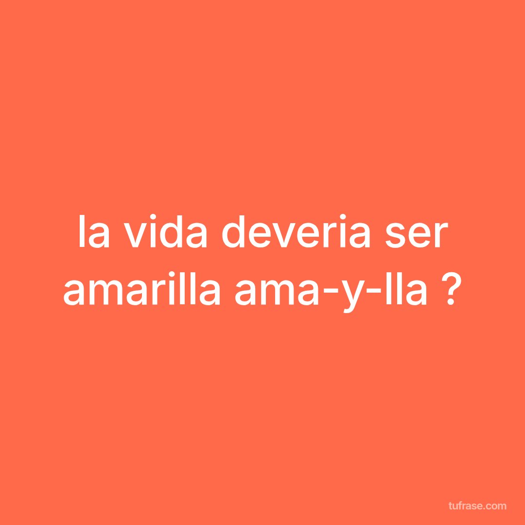 la vida deveria ser amarilla ama-y-lla ?