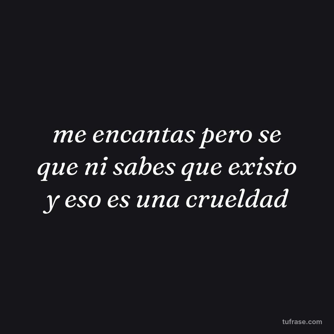 me encantas pero se que ni sabes que existo y eso es una crueldad