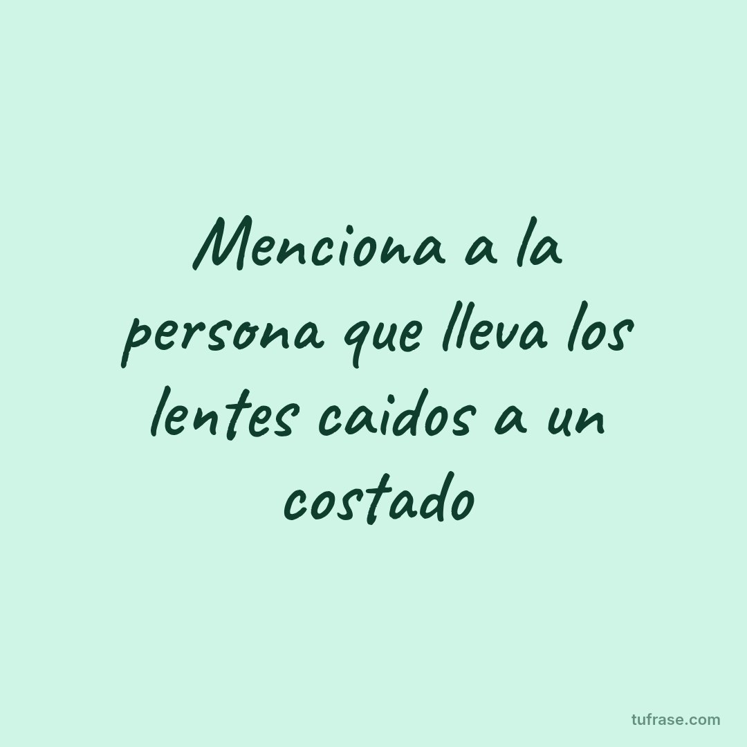 Menciona a la persona que lleva los lentes caidos a un costado