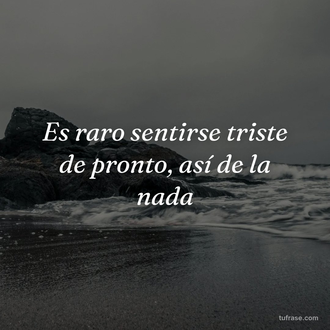 Es raro sentirse triste de pronto, así de la nada
