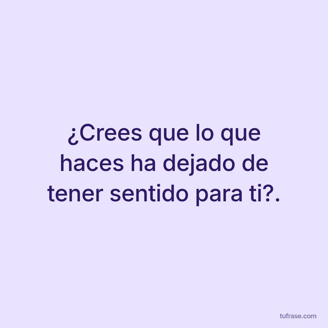 ¿Crees que lo que haces ha dejado de tener sentido para ti?.