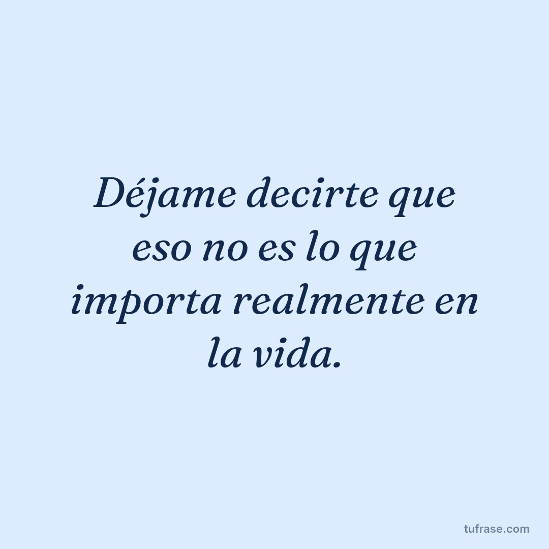 Déjame decirte que eso no es lo que importa realmente en la vida.