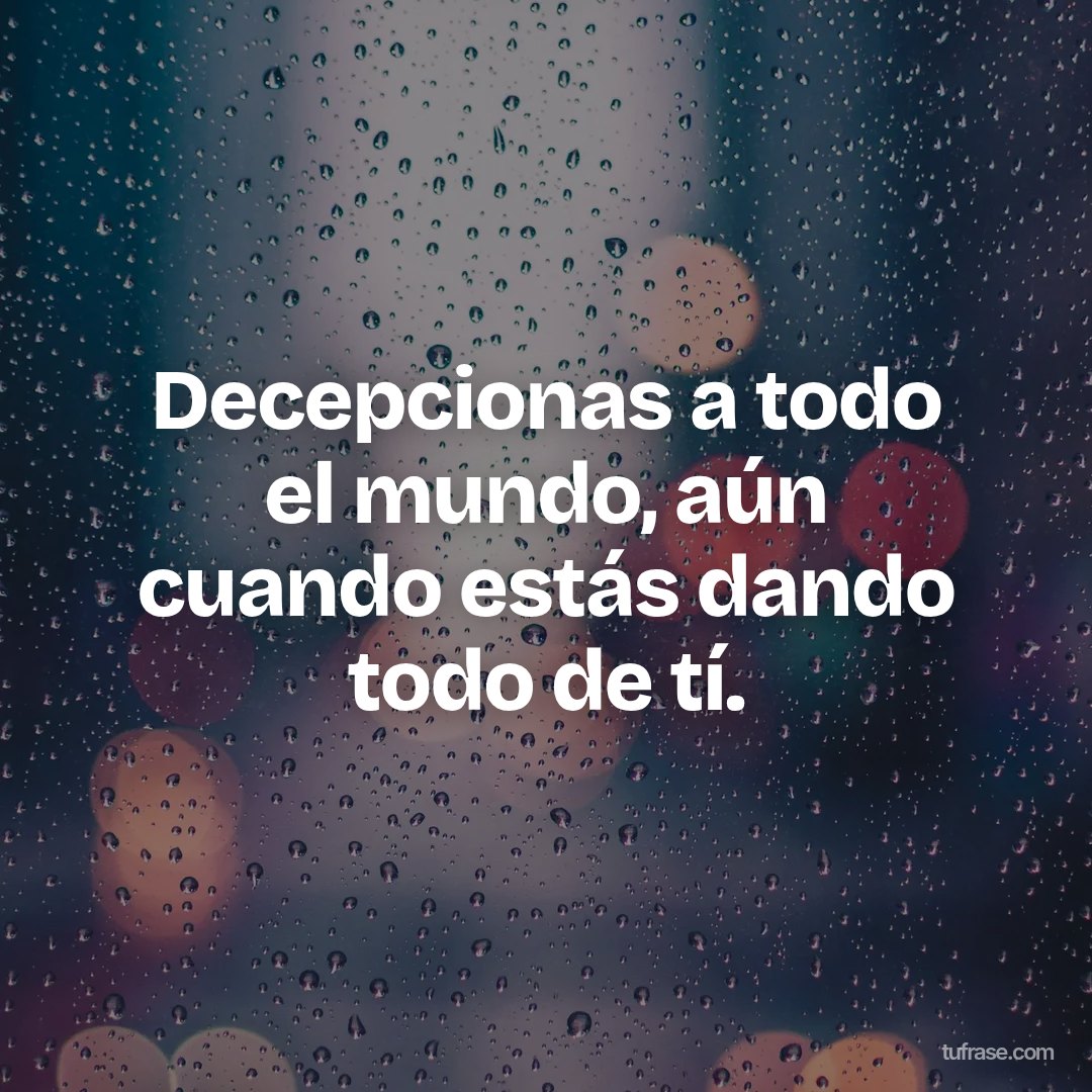 Decepcionas a todo el mundo, aún cuando estás dando todo de tí.