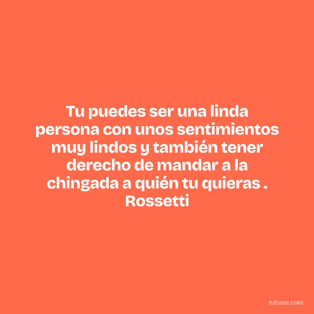Tu puedes ser una linda persona con unos sentimientos muy lindos y también tener derecho de mandar a la chingada a quién tu quieras . Rossetti