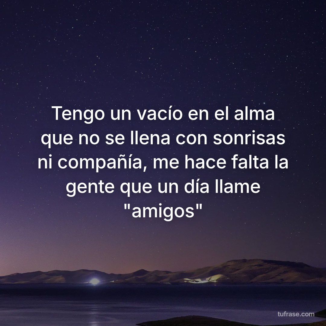 Tengo un vacío en el alma que no se llena con sonrisas ni compañía, me hace falta la gente que un día llame "amigos"