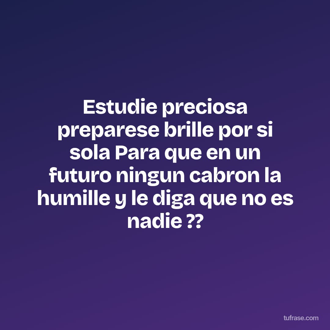 Estudie preciosa preparese brille por si sola Para que en un futuro ningun cabron la humille y le diga que no es nadie ??