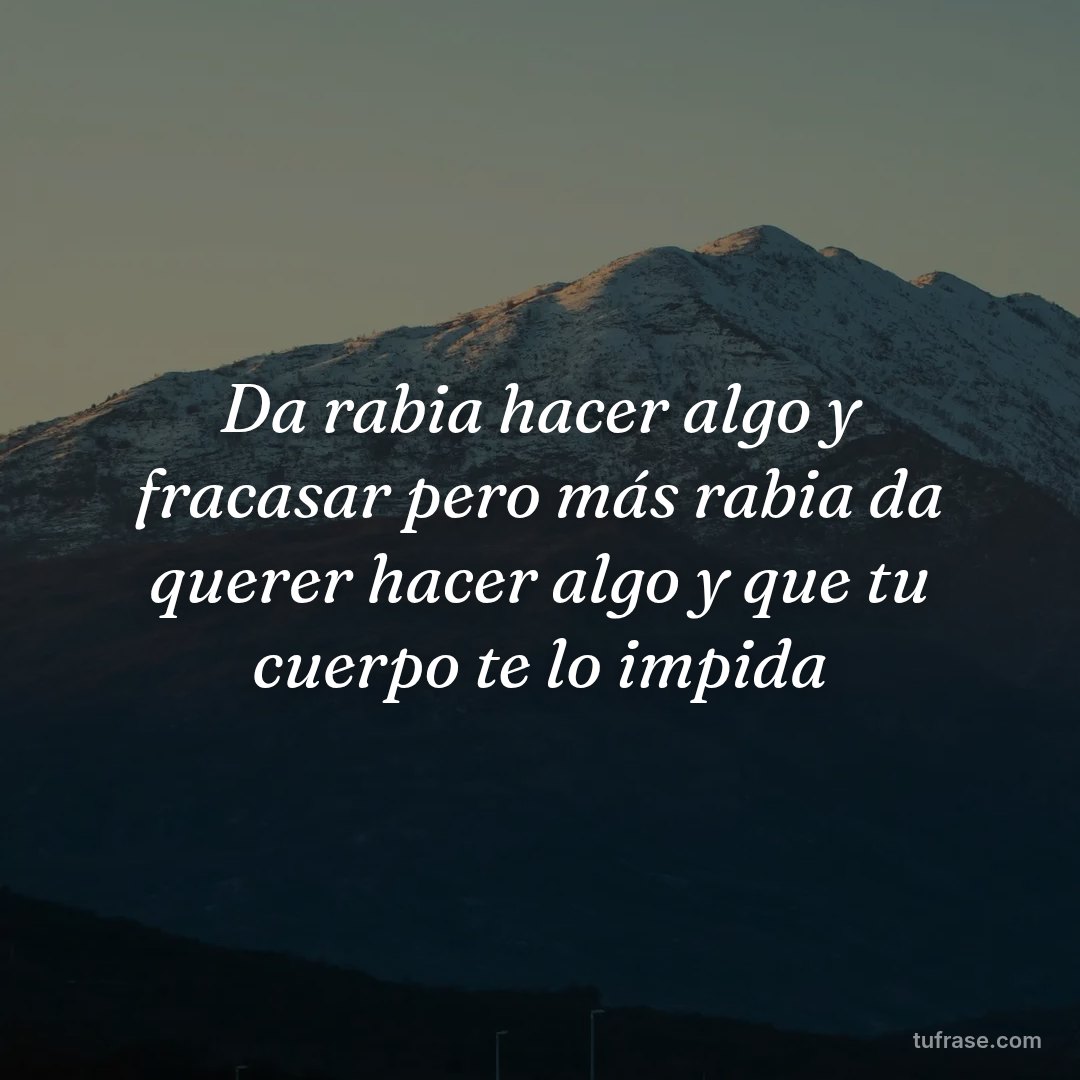 Da rabia hacer algo y fracasar pero más rabia da querer hacer algo y que tu cuerpo te lo impida
