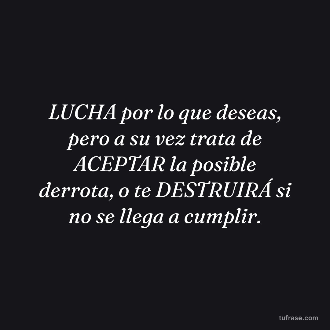 LUCHA por lo que deseas, pero a su vez trata de ACEPTAR la posible derrota, o te DESTRUIRÁ si no se llega a cumplir.