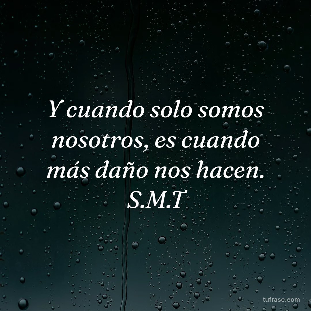 Y cuando solo somos nosotros, es cuando más daño nos hacen. S.M.T
