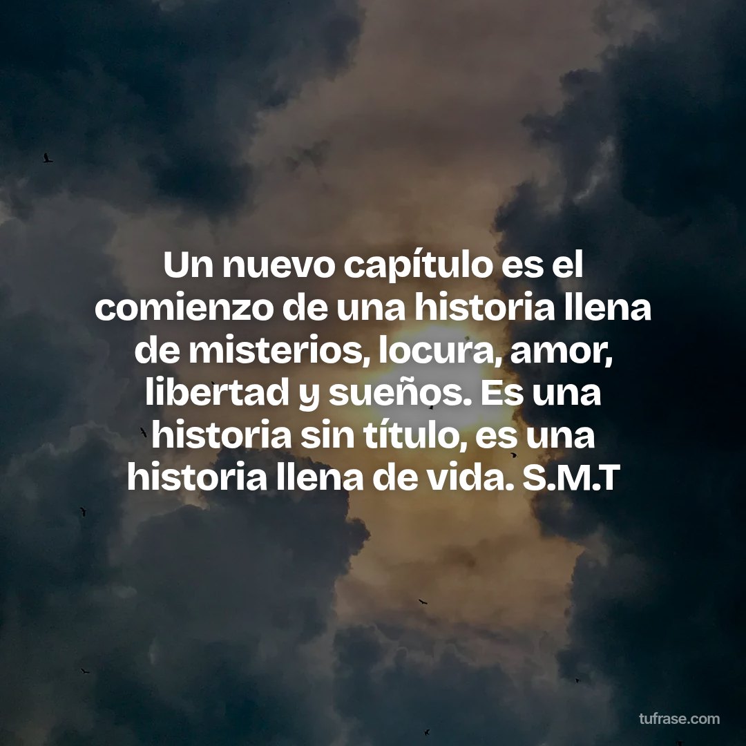 Un nuevo capítulo es el comienzo de una historia llena de misterios, locura, amor, libertad y sueños. Es una historia sin título, es una historia llena de vida. S.M.T