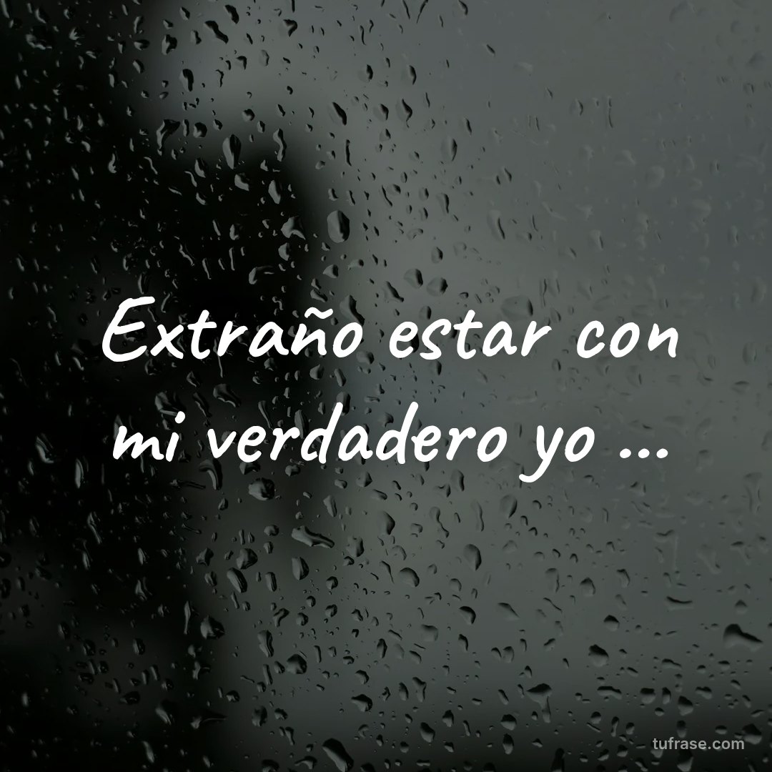 Extraño estar con mi verdadero yo ...