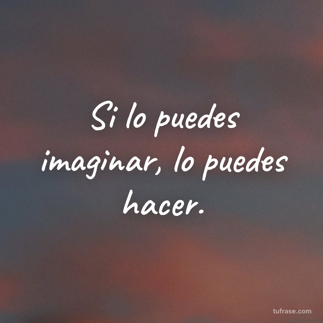 Si lo puedes imaginar, lo puedes hacer.